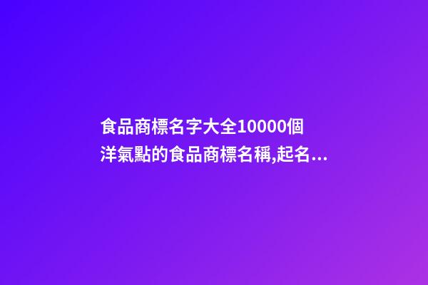 食品商標名字大全10000個 洋氣點的食品商標名稱,起名之家